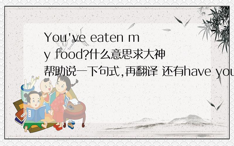 You've eaten my food?什么意思求大神帮助说一下句式,再翻译 还有have you seen my food. 这两个句子什么时态和意思