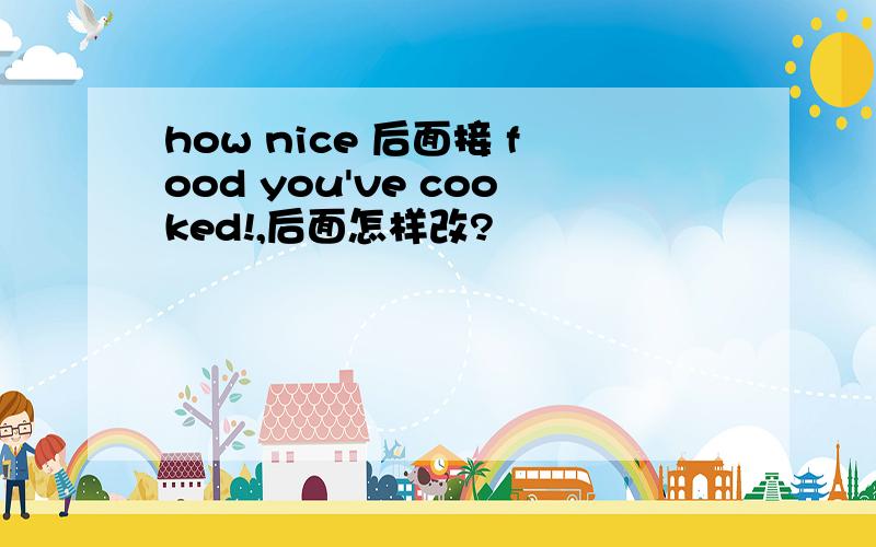 how nice 后面接 food you've cooked!,后面怎样改?