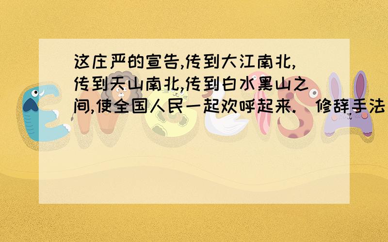 这庄严的宣告,传到大江南北,传到天山南北,传到白水黑山之间,使全国人民一起欢呼起来.（修辞手法）