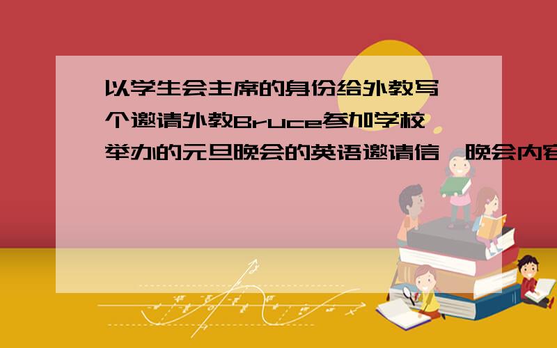 以学生会主席的身份给外教写一个邀请外教Bruce参加学校举办的元旦晚会的英语邀请信,晚会内容：歌舞,...以学生会主席的身份给外教写一个邀请外教Bruce参加学校举办的元旦晚会的英语邀请