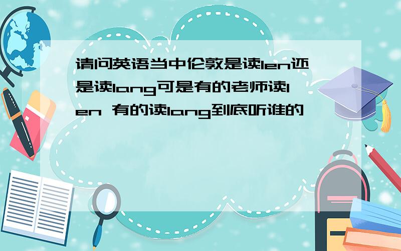 请问英语当中伦敦是读len还是读lang可是有的老师读len 有的读lang到底听谁的