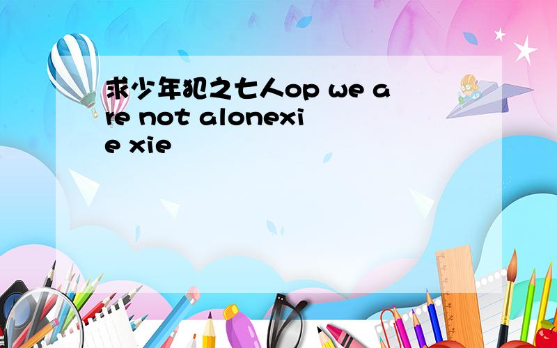 求少年犯之七人op we are not alonexie xie