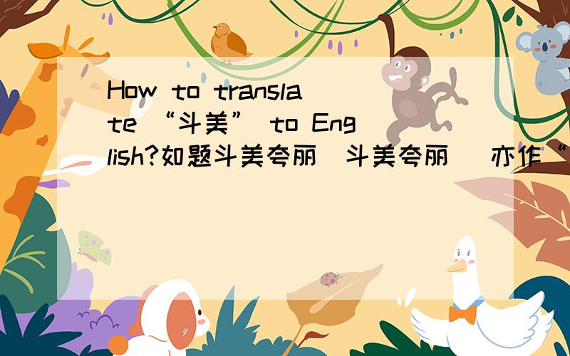 How to translate “斗美” to English?如题斗美夸丽（斗美夸丽） 亦作“鬭美夸丽”. 谓比赛美丽以争胜. 宋 吴自牧 《梦粱录·民俗》：“有一等晚年后生,不体旧规,裹奇巾异服,三五为羣,鬭美夸丽,