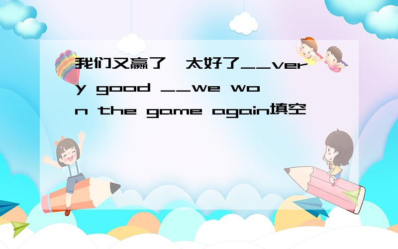 我们又赢了,太好了__very good __we won the game again填空