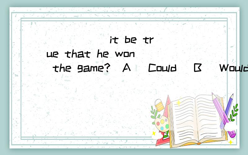 _____ it be true that he won the game?(A) Could (B) WouldAnd tell me the reason,please