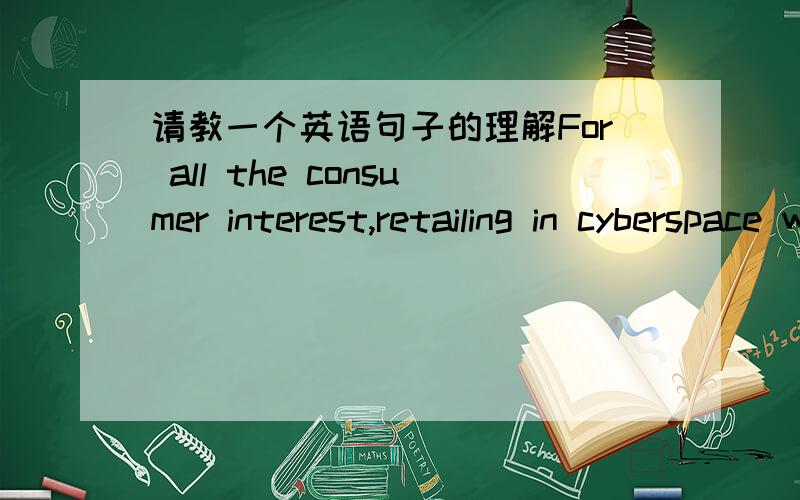 请教一个英语句子的理解For all the consumer interest,retailing in cyberspace was still a largely unprofitable business,however.这句话的“for all the consumer interest”如何理解?是“为了所有用户的利益”还是“因为