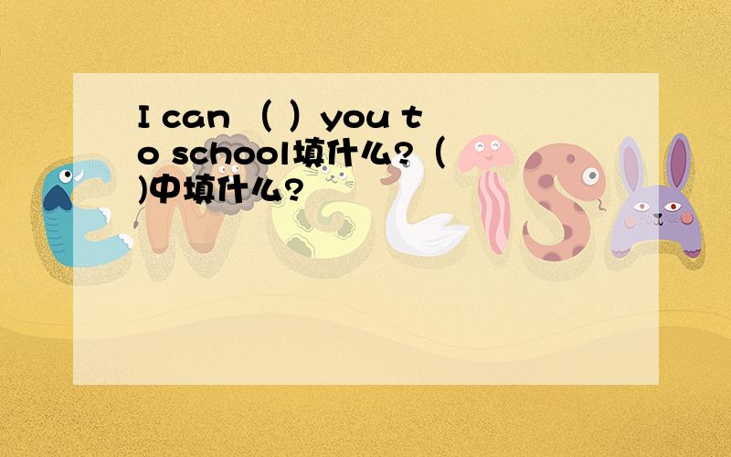 I can （ ）you to school填什么?（ )中填什么?
