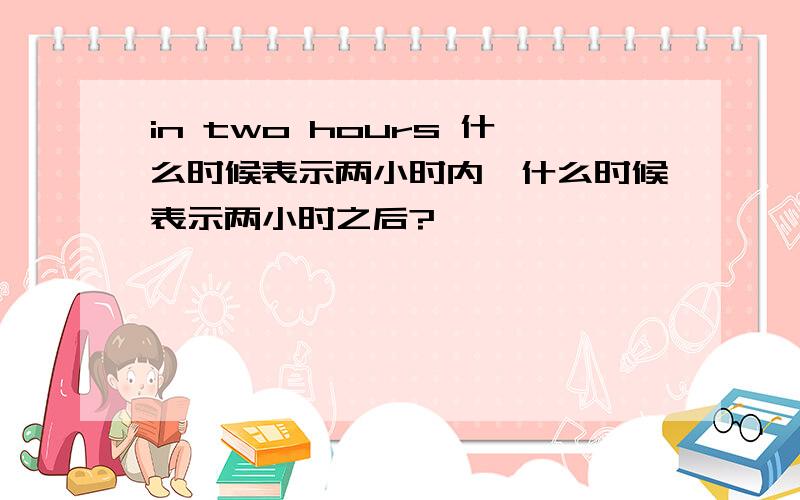 in two hours 什么时候表示两小时内,什么时候表示两小时之后?