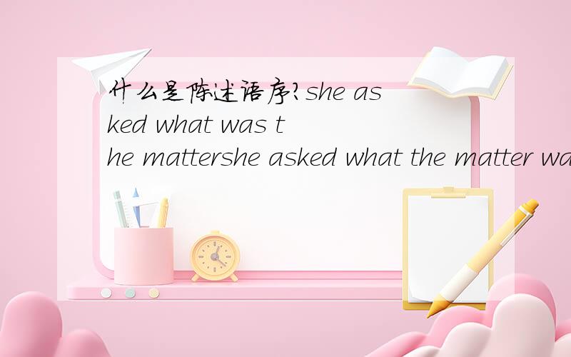 什么是陈述语序?she asked what was the mattershe asked what the matter was 哪个是对的啊?哪个是又是陈述语序啊?什么是陈述语序啊?be动词怎么放啊?