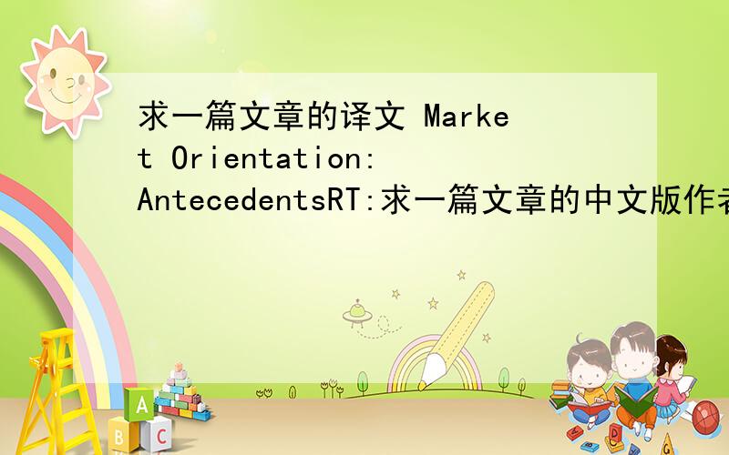 求一篇文章的译文 Market Orientation:AntecedentsRT:求一篇文章的中文版作者:Bernard J.Jaworski and Ajay K.KohliMarket Orientation:Antecedentsand ConsequencesThis research addresses three questions:(1) Why are some organizations more m