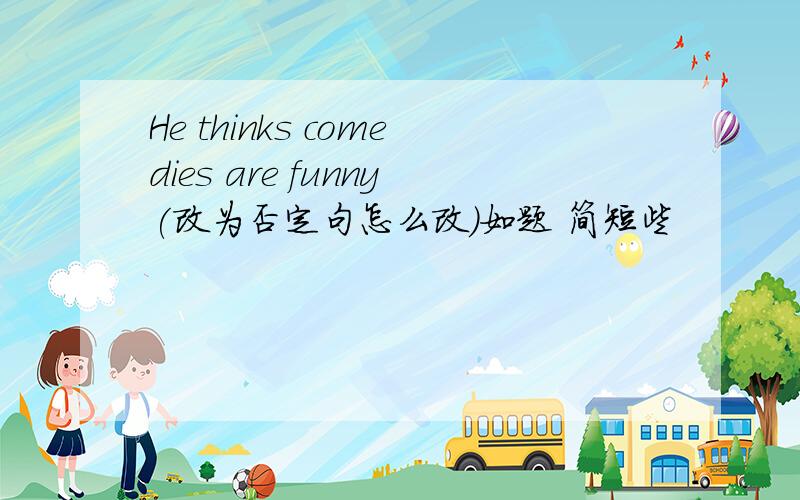 He thinks comedies are funny(改为否定句怎么改）如题 简短些