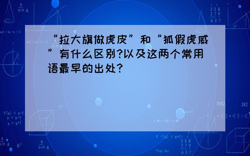 “拉大旗做虎皮”和“狐假虎威”有什么区别?以及这两个常用语最早的出处?