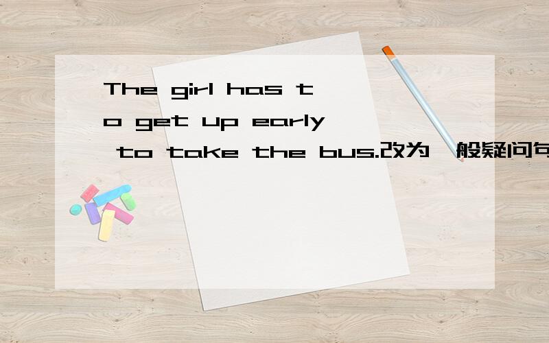 The girl has to get up early to take the bus.改为一般疑问句!形式：_____the girl ____ _____ get up early to take the bus?