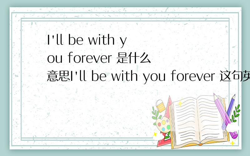 I'll be with you forever 是什么意思I'll be with you forever 这句英文是什么啊