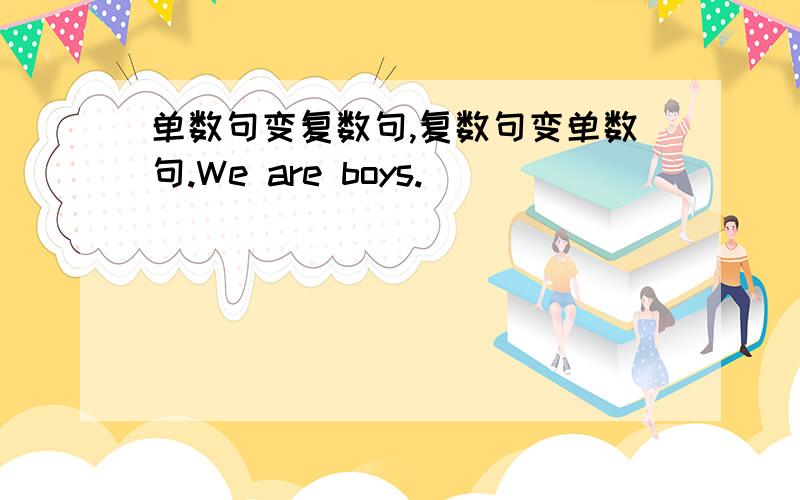 单数句变复数句,复数句变单数句.We are boys.