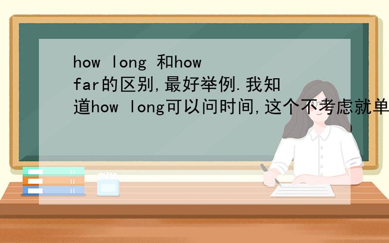 how long 和how far的区别,最好举例.我知道how long可以问时间,这个不考虑就单纯两个在长度距离的区别