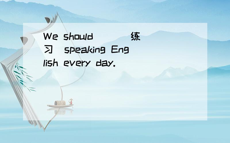 We should ()(练习）speaking English every day.