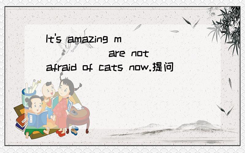 It's amazing m_____ are not afraid of cats now.提问