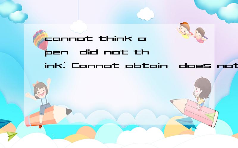 cannot think open,did not think; Cannot obtain,does not want﹏ 这句话有没有语法错误