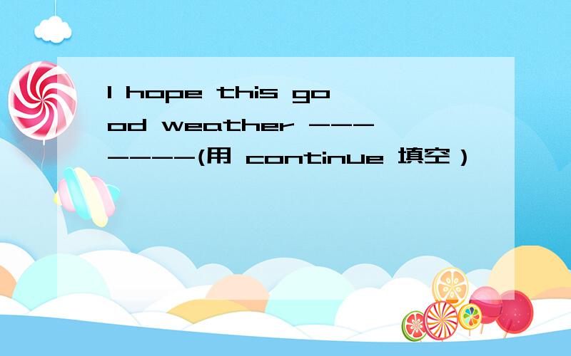 I hope this good weather -------(用 continue 填空）