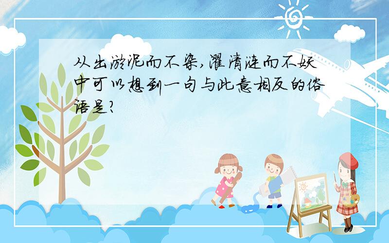 从出淤泥而不染,濯清涟而不妖中可以想到一句与此意相反的俗语是?