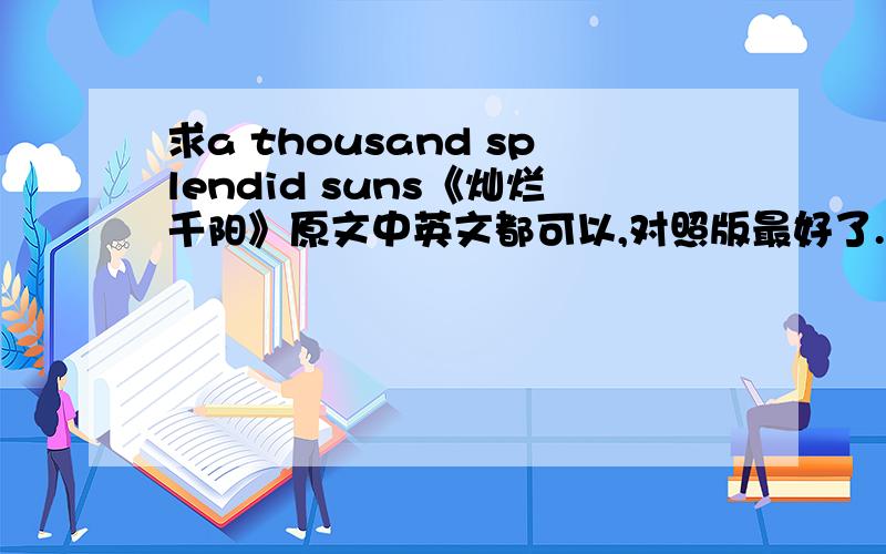 求a thousand splendid suns《灿烂千阳》原文中英文都可以,对照版最好了.我要写读后感了!