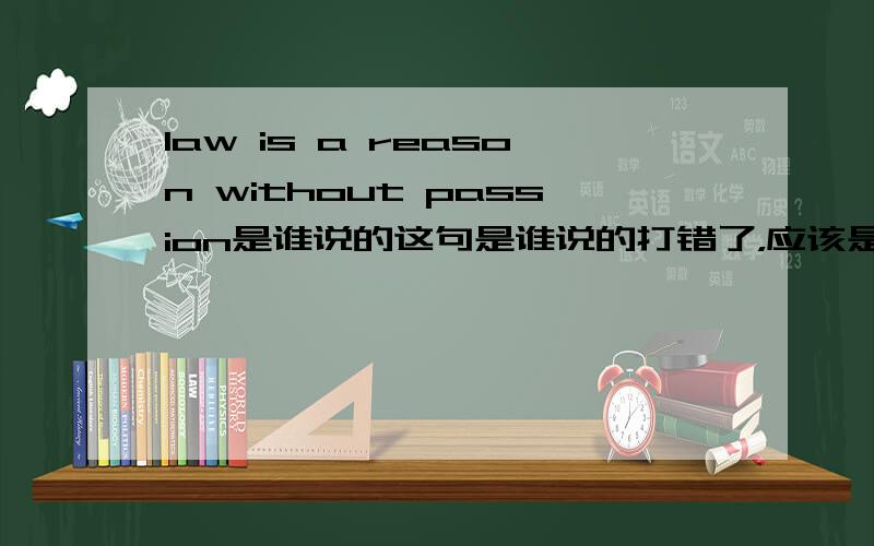 law is a reason without passion是谁说的这句是谁说的打错了，应该是“LAW IS THE REASON FREE FROM PASSION”