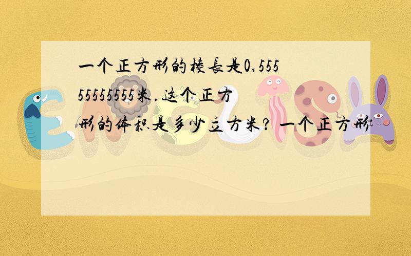 一个正方形的棱长是0,55555555555米.这个正方形的体积是多少立方米? 一个正方形