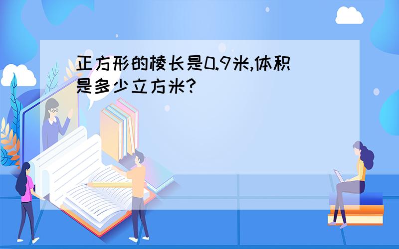 正方形的棱长是0.9米,体积是多少立方米?