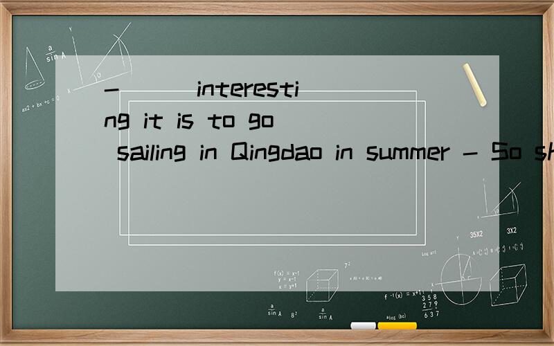 - ( )interesting it is to go sailing in Qingdao in summer - So she is A.How B.What C.What a D.How