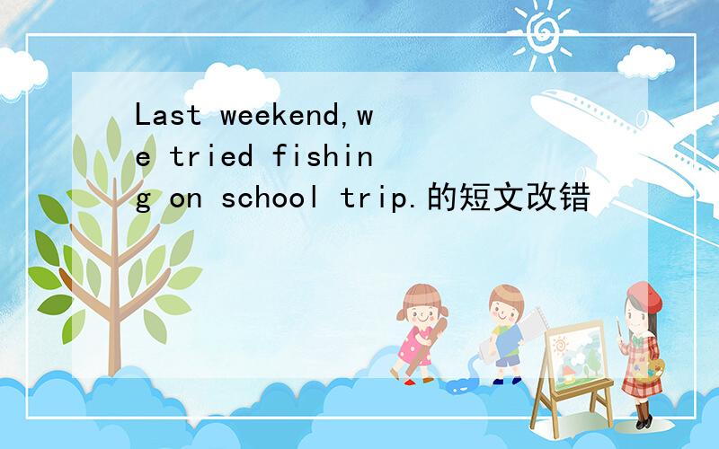 Last weekend,we tried fishing on school trip.的短文改错