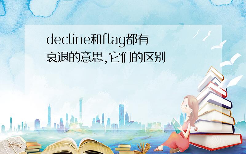 decline和flag都有衰退的意思,它们的区别