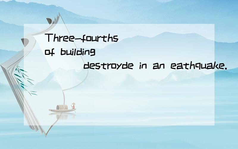 Three-fourths of building _____ destroyde in an eathquake.(英语）Three-fourths of building _____ destroyde in an eathquake.A.were B.is C.was D.has been