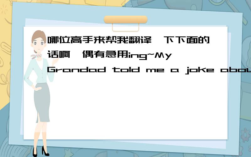 哪位高手来帮我翻译一下下面的话啊`偶有急用ing~My Grandad told me a joke about memory.He said,“when you get old,three things start to go wrong.First,you start to lose your memory.And I can`t remember whate the other things are!”