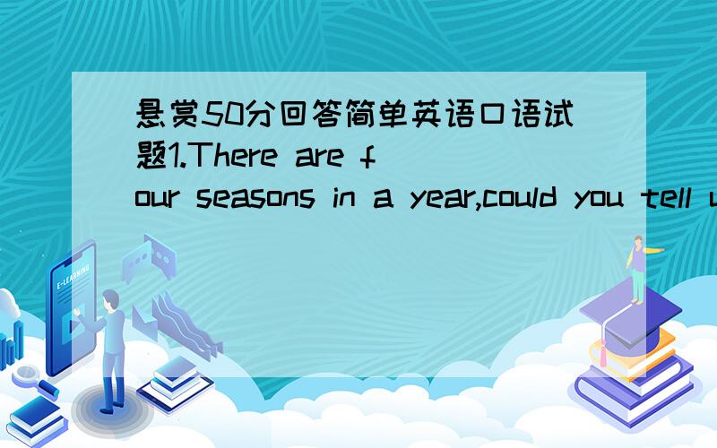 悬赏50分回答简单英语口语试题1.There are four seasons in a year,could you tell us what is your favourite?why?2.There are mang historical places in Cina what is your favourite and why?3.Recently more and more college students indulge in pa