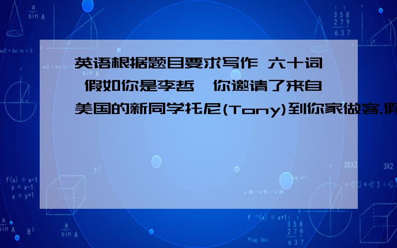 英语根据题目要求写作 六十词 假如你是李哲,你邀请了来自美国的新同学托尼(Tony)到你家做客.假如你是李哲,你邀请了来自美国的新同学托尼(Tony)到你家做客.现在请你根据下面的图片提示向