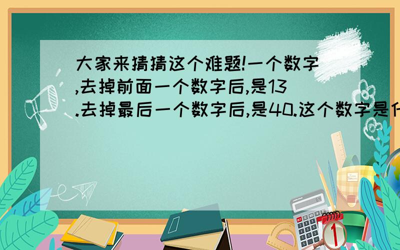 大家来猜猜这个难题!一个数字,去掉前面一个数字后,是13.去掉最后一个数字后,是40.这个数字是什么?