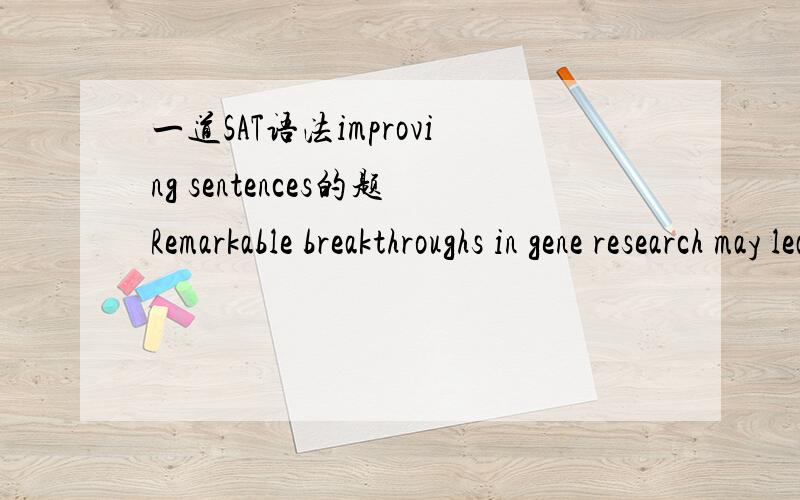 一道SAT语法improving sentences的题Remarkable breakthroughs in gene research may lead to dramatic changes in medical (treatment,where it may be possible to create drugs tailored to a patient's genetic makeup.)(A)~(B)treatment,in which they can p