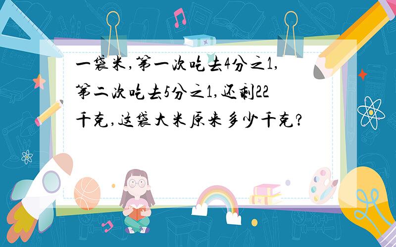 一袋米,第一次吃去4分之1,第二次吃去5分之1,还剩22千克,这袋大米原来多少千克?