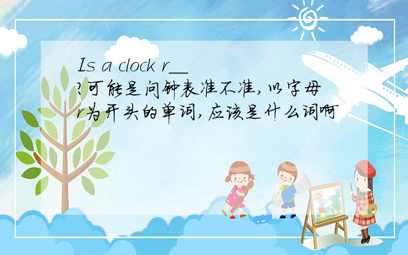 Is a clock r__?可能是问钟表准不准,以字母r为开头的单词,应该是什么词啊