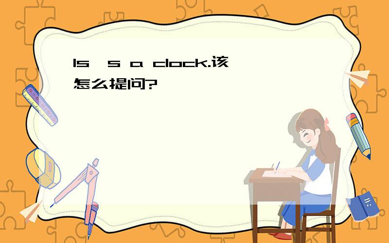 Is's a clock.该怎么提问?