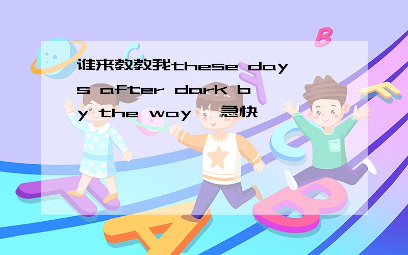 谁来教教我these days after dark by the way 、急快