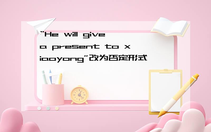 “He will give a present to xiaoyong”改为否定形式