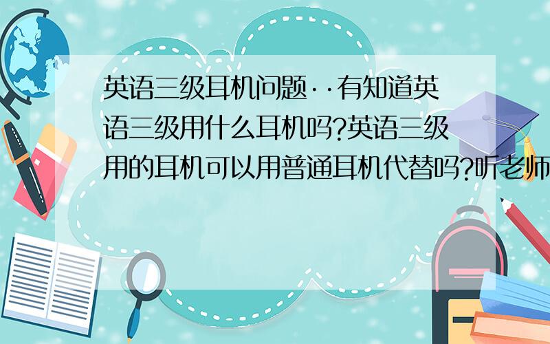 英语三级耳机问题··有知道英语三级用什么耳机吗?英语三级用的耳机可以用普通耳机代替吗?听老师说·英语三级好像要用什么专业耳机，所说的专业耳机是收音机？