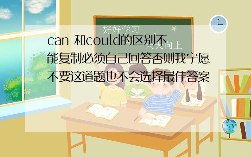 can 和could的区别不能复制必须自己回答否则我宁愿不要这道题也不会选择最佳答案