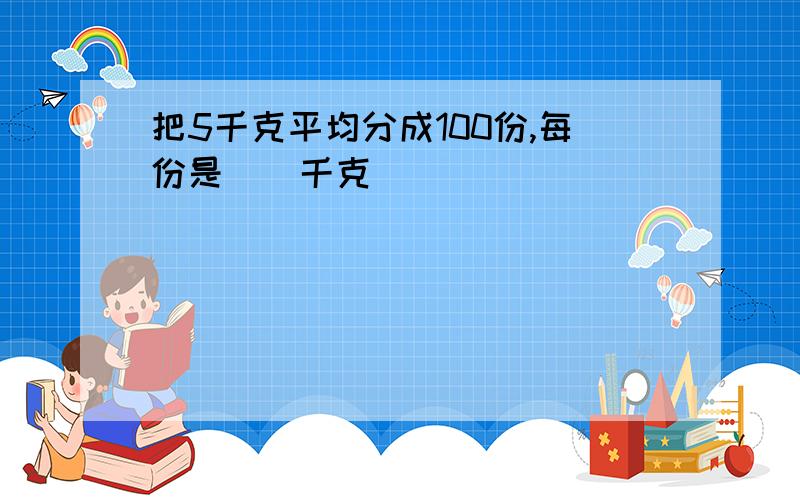 把5千克平均分成100份,每份是（）千克