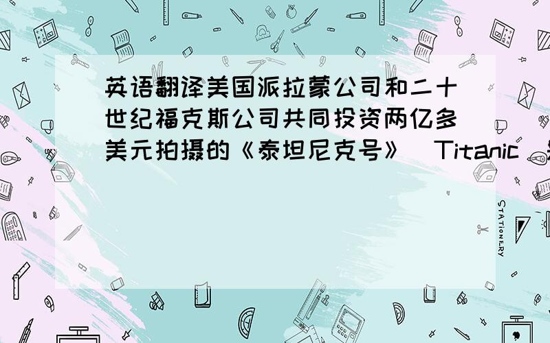 英语翻译美国派拉蒙公司和二十世纪福克斯公司共同投资两亿多美元拍摄的《泰坦尼克号》（Titanic）是“有史以来最昂贵的影片”，该片也是美国历史上海外及全球最卖座的影片，全球收入