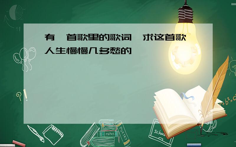 有一首歌里的歌词,求这首歌 人生慢慢几多愁的