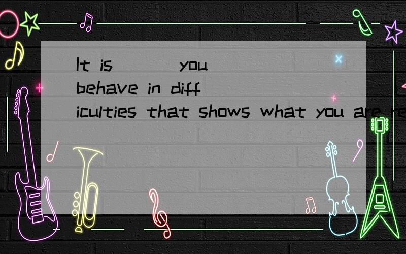 It is （ ） you behave in difficulties that shows what you are really likeA：how    B：what    C： that    D： which