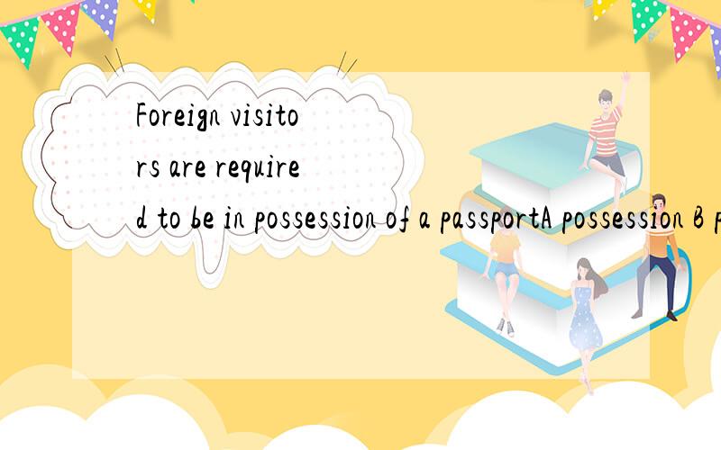 Foreign visitors are required to be in possession of a passportA possession B place C position D hold翻译句子以及BCD怎么不对 A为什么对 请勿答非所问